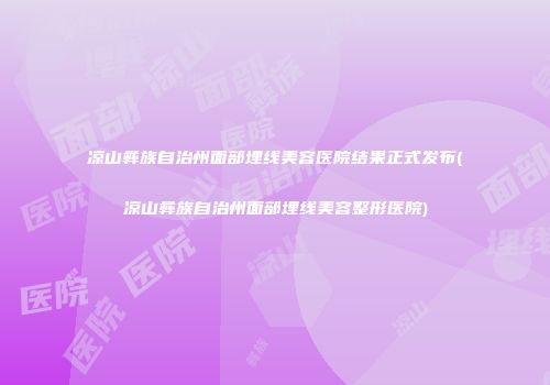 凉山彝族自治州面部埋线美容医院结果正式发布(凉山彝族自治州面部埋线美容整形医院)