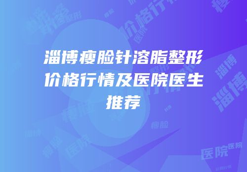 淄博瘦脸针溶脂整形价格行情及医院医生推荐