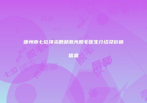 德州市七位顶尖唇部激光脱毛医生介绍及价格信息