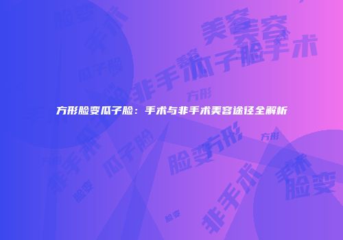方形脸变瓜子脸：手术与非手术美容途径全解析