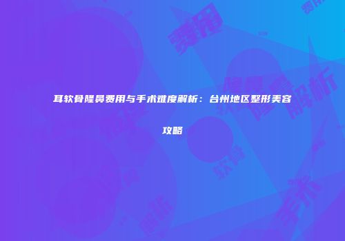 耳软骨隆鼻费用与手术难度解析：台州地区整形美容攻略