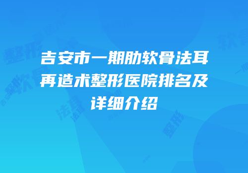 吉安市一期肋软骨法耳再造术整形医院排名及详细介绍