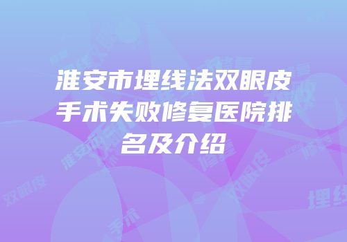 淮安市埋线法双眼皮手术失败修复医院排名及介绍