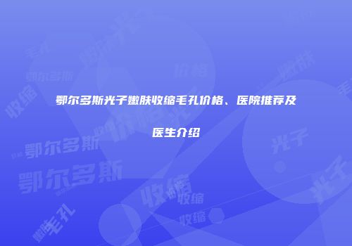 鄂尔多斯光子嫩肤收缩毛孔价格、医院推荐及医生介绍