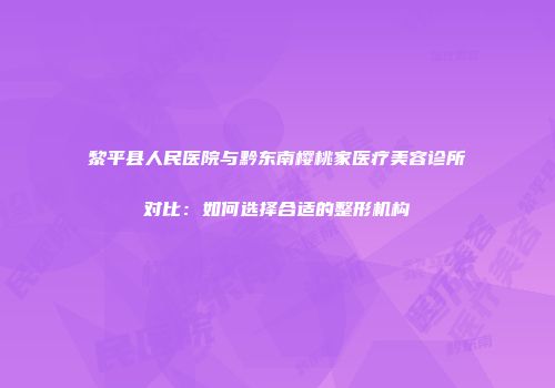 黎平县人民医院与黔东南樱桃家医疗美容诊所对比：如何选择合适的整形机构