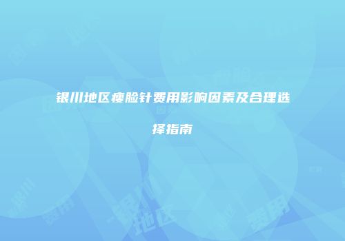 银川地区瘦脸针费用影响因素及合理选择指南