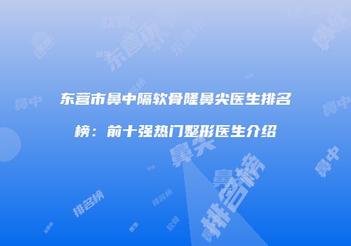东营市鼻中隔软骨隆鼻尖医生排名榜：前十强热门整形医生介绍