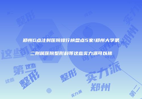 郑州G点注射医院排行榜盘点5家!郑州大学第二附属医院整形科等这些实力派可以挑