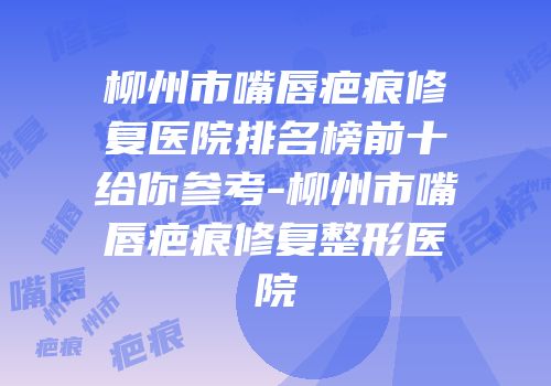柳州市嘴唇疤痕修复医院排名榜前十给你参考-柳州市嘴唇疤痕修复整形医院