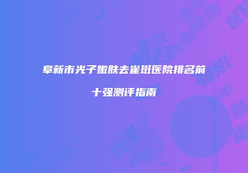 阜新市光子嫩肤去雀斑医院排名前十强测评指南
