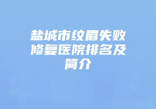 盐城市纹眉失败修复医院排名及简介