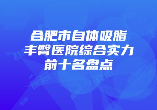 合肥市自体吸脂丰臀医院综合实力前十名盘点