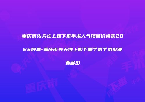 重庆市先天性上睑下垂手术人气项目价格表2025种草-重庆市先天性上睑下垂手术手术价钱要多少