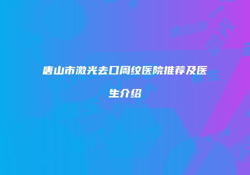 唐山市激光去口周纹医院推荐及医生介绍