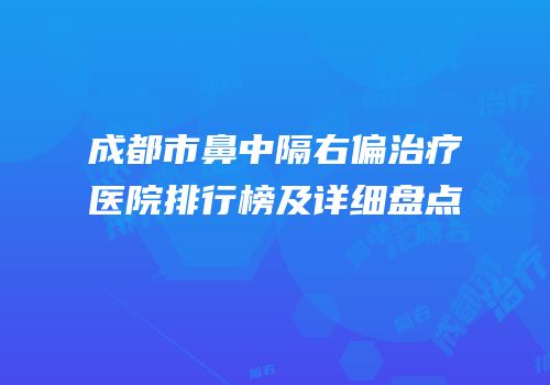 成都市鼻中隔右偏治疗医院排行榜及详细盘点