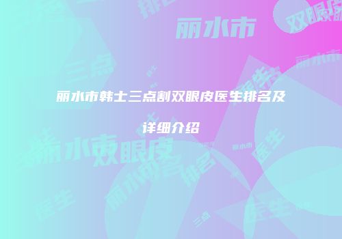 丽水市韩士三点割双眼皮医生排名及详细介绍