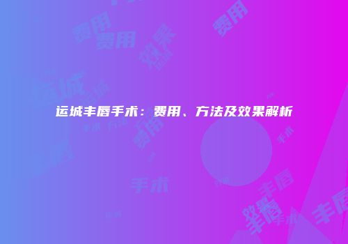 运城丰唇手术：费用、方法及效果解析