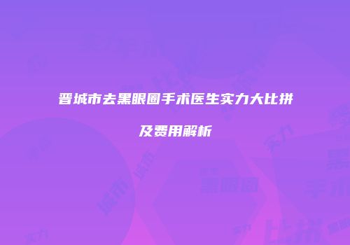 晋城市去黑眼圈手术医生实力大比拼及费用解析