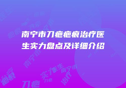 南宁市刀疤疤痕治疗医生实力盘点及详细介绍