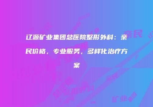 辽源矿业集团总医院整形外科：亲民价格，专业服务，多样化治疗方案