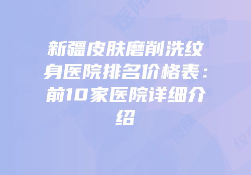 新疆皮肤磨削洗纹身医院排名价格表：前10家医院详细介绍