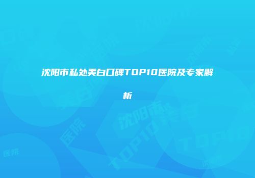 沈阳市私处美白口碑TOP10医院及专家解析