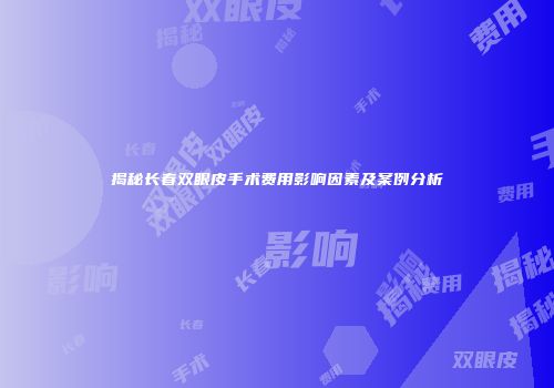 揭秘长春双眼皮手术费用影响因素及案例分析