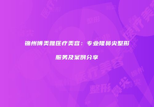 锦州博美雅医疗美容：专业隆鼻尖整形服务及案例分享