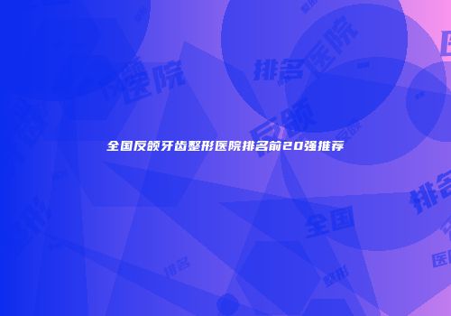 全国反颌牙齿整形医院排名前20强推荐
