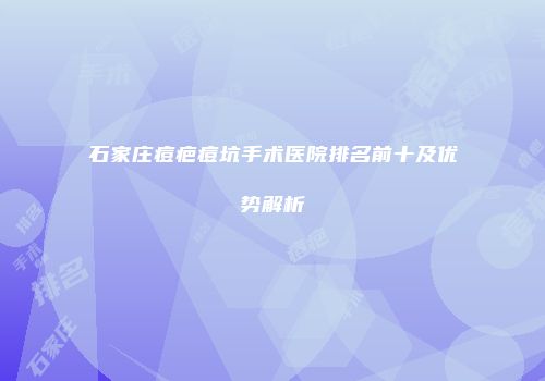 石家庄痘疤痘坑手术医院排名前十及优势解析
