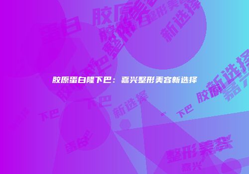 胶原蛋白隆下巴：嘉兴整形美容新选择