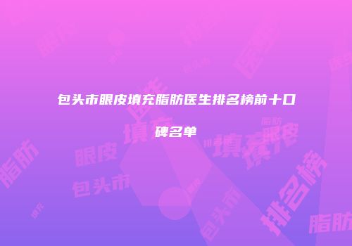 包头市眼皮填充脂肪医生排名榜前十口碑名单