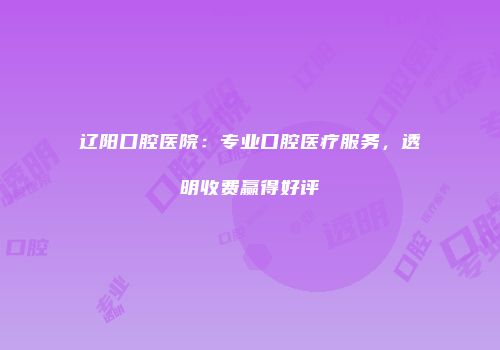 辽阳口腔医院：专业口腔医疗服务，透明收费赢得好评