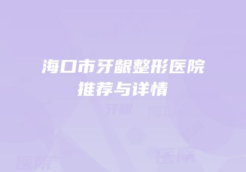 海口市牙龈整形医院推荐与详情