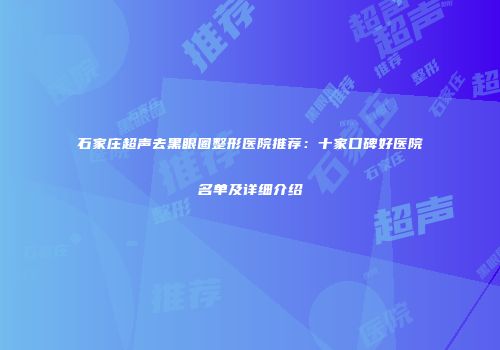 石家庄超声去黑眼圈整形医院推荐：十家口碑好医院名单及详细介绍