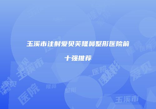 玉溪市注射爱贝芙隆鼻整形医院前十强推荐