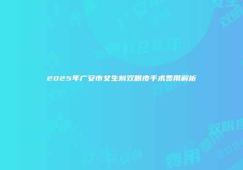 2025年广安市女生割双眼皮手术费用解析