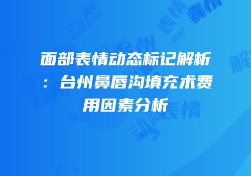 面部表情动态标记解析：台州鼻唇沟填充术费用因素分析