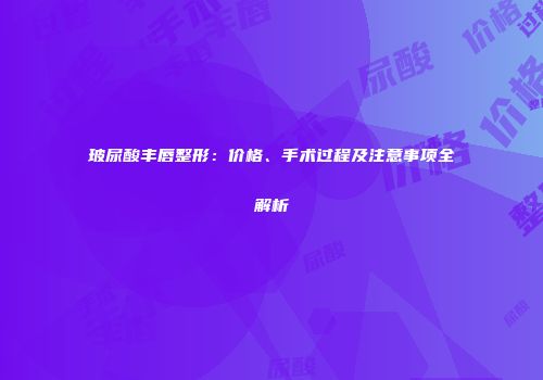 玻尿酸丰唇整形：价格、手术过程及注意事项全解析