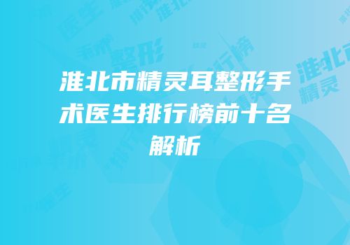 淮北市精灵耳整形手术医生排行榜前十名解析