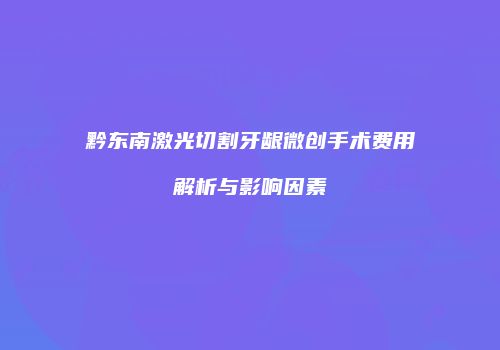 黔东南激光切割牙龈微创手术费用解析与影响因素