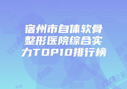 宿州市自体软骨整形医院综合实力TOP10排行榜