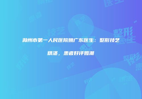 滁州市第一人民医院姚广东医生：整形技艺精湛，患者好评如潮