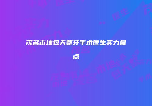 茂名市地包天整牙手术医生实力盘点