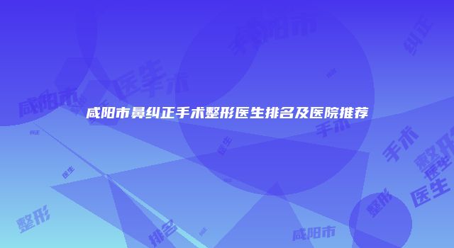 咸阳市鼻纠正手术整形医生排名及医院推荐