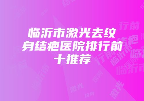 临沂市激光去纹身结疤医院排行前十推荐