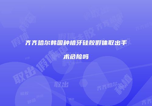 齐齐哈尔韩国种植牙硅胶假体取出手术危险吗
