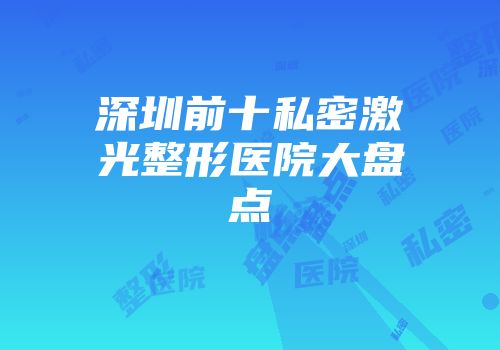 深圳前十私密激光整形医院大盘点