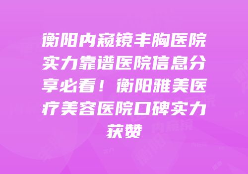 衡阳内窥镜丰胸医院实力靠谱医院信息分享必看！衡阳雅美医疗美容医院口碑实力获赞