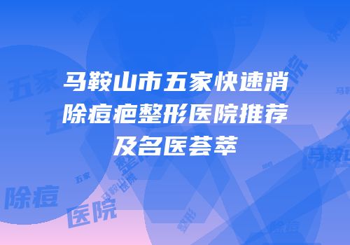 马鞍山市五家快速消除痘疤整形医院推荐及名医荟萃